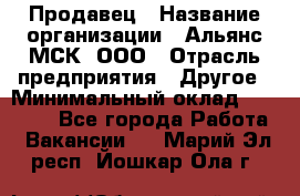 Продавец › Название организации ­ Альянс-МСК, ООО › Отрасль предприятия ­ Другое › Минимальный оклад ­ 25 000 - Все города Работа » Вакансии   . Марий Эл респ.,Йошкар-Ола г.